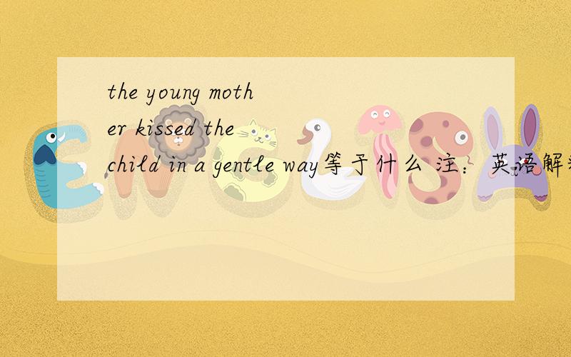 the young mother kissed the child in a gentle way等于什么 注：英语解释英语
