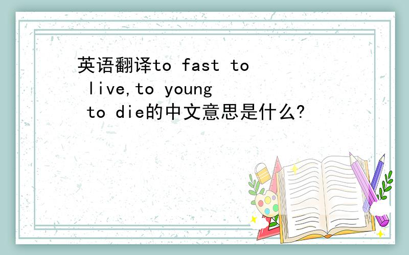 英语翻译to fast to live,to young to die的中文意思是什么?