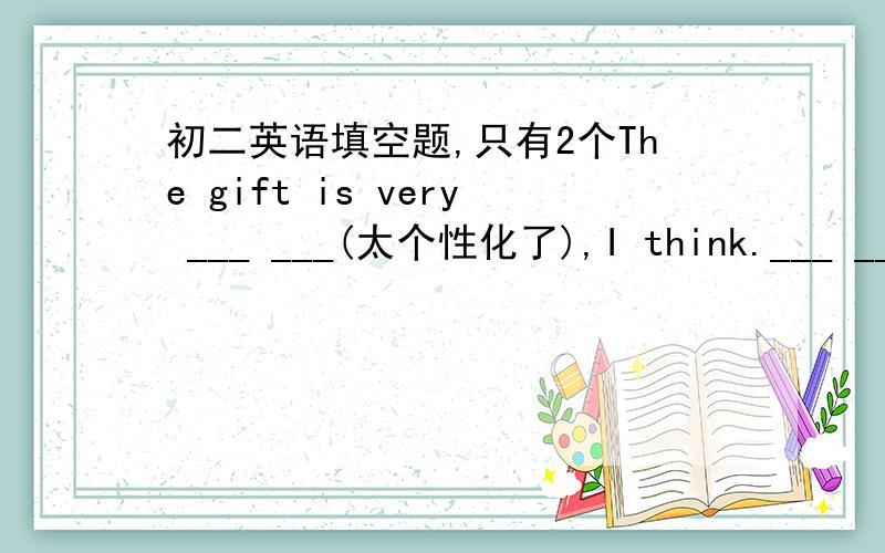 初二英语填空题,只有2个The gift is very ___ ___(太个性化了),I think.___ ___(不行),that's too expensive,I can't afford it.