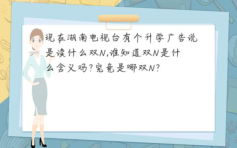 现在湖南电视台有个升学广告说是读什么双N,谁知道双N是什么含义吗?究竟是哪双N?