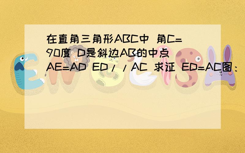 在直角三角形ABC中 角C=90度 D是斜边AB的中点 AE=AD ED//AC 求证 ED=AC图：