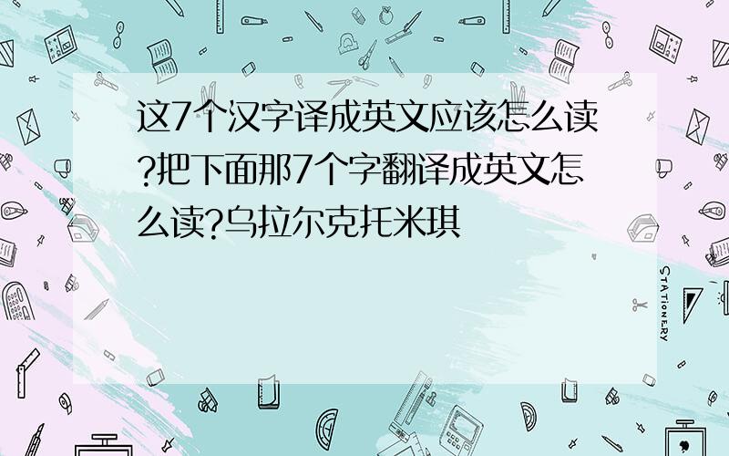 这7个汉字译成英文应该怎么读?把下面那7个字翻译成英文怎么读?乌拉尔克托米琪