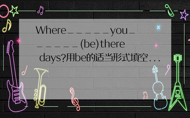 Where_____you______(be)there days?用be的适当形式填空...