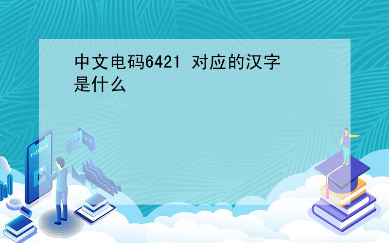 中文电码6421 对应的汉字是什么
