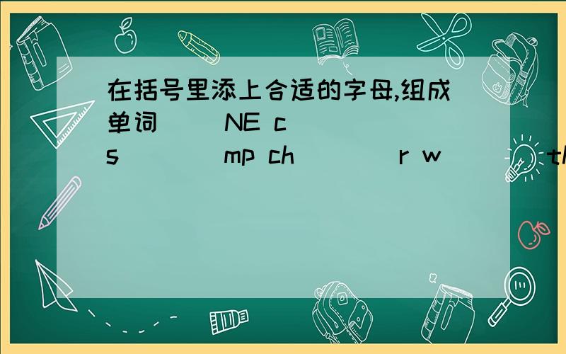 在括号里添上合适的字母,组成单词 ()NE c（）（） s（）（）mp ch（）（）r w（）（）th（）r t()()r() (是六个单词。c（）tch（）（）rw（）（）th（）r（）nech（）nes（）（）（）g