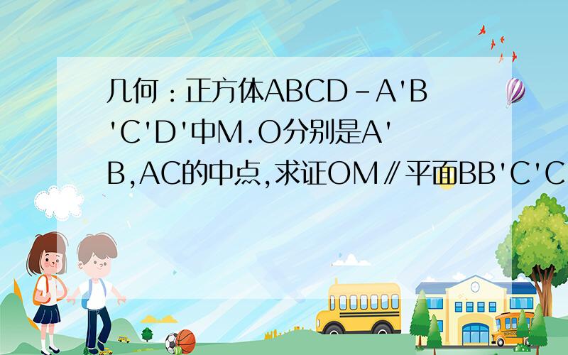 几何：正方体ABCD-A'B'C'D'中M.O分别是A'B,AC的中点,求证OM∥平面BB'C'C