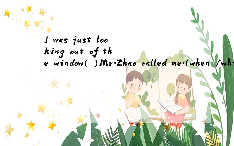 I was just looking out of the window（ ）Mr.Zhao called me.（when /while） I was just looking out of the window（ ）Mr.Zhao called me.（when /while）