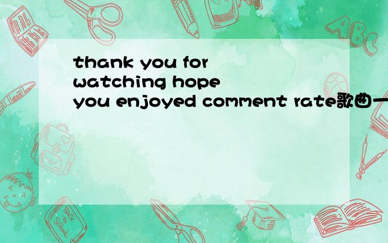 thank you for watching hope you enjoyed comment rate歌曲一首英文歌thank you for watching hope you enjoyed comment rate其中的一句