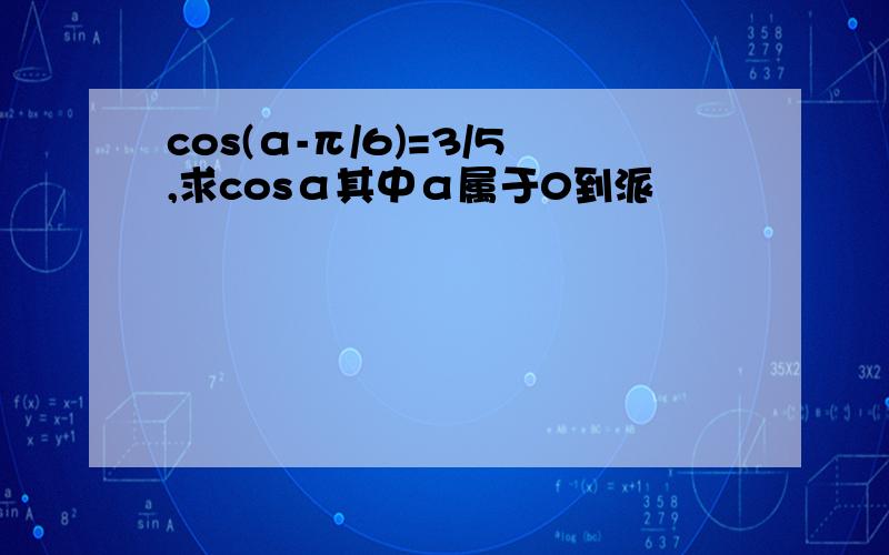 cos(α-π/6)=3/5,求cosα其中α属于0到派