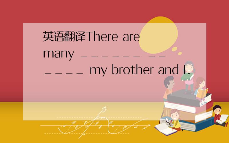 英语翻译There are many ______ ______ my brother and I.