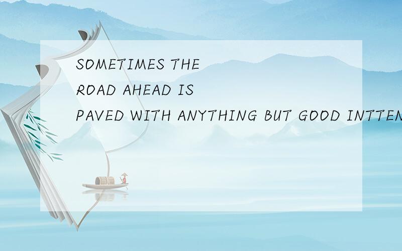 SOMETIMES THE ROAD AHEAD IS PAVED WITH ANYTHING BUT GOOD INTTENTIONS