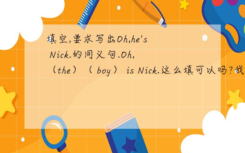 填空,要求写出Oh,he's Nick.的同义句.Oh,（the）（ boy） is Nick.这么填可以吗?我那么填是错的吗？