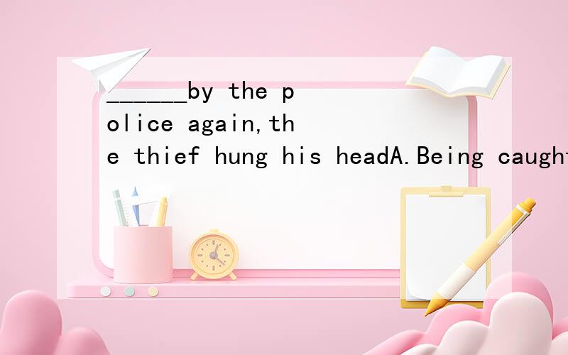 ______by the police again,the thief hung his headA.Being caught B.Caught C.Having caught D.To be caught
