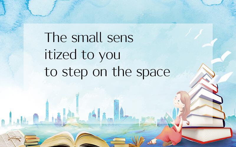 The small sensitized to you to step on the space