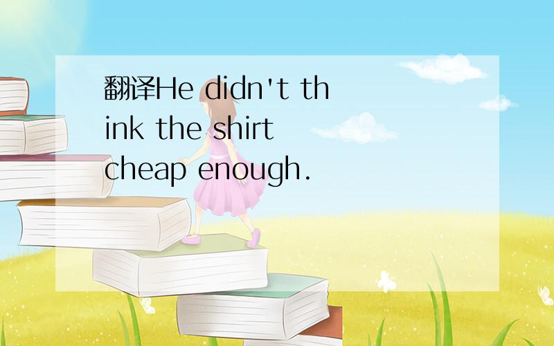 翻译He didn't think the shirt cheap enough.