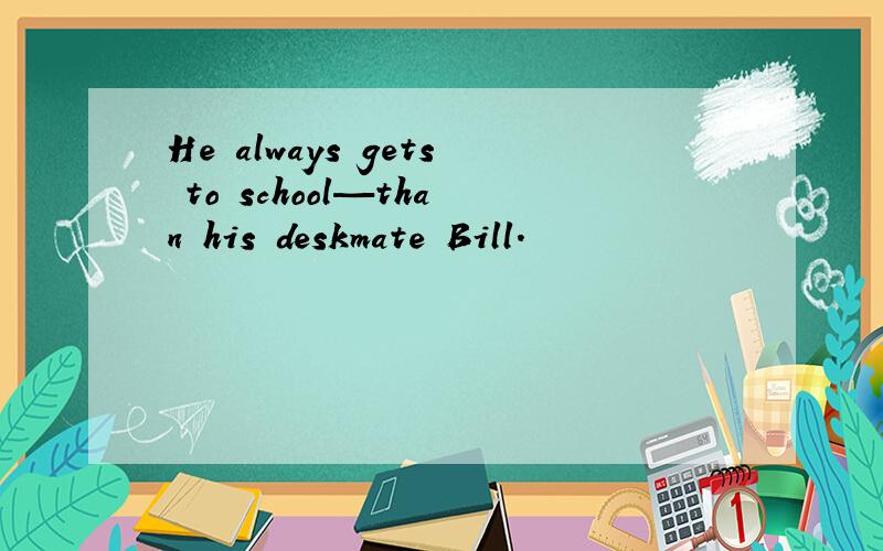 He always gets to school—than his deskmate Bill.