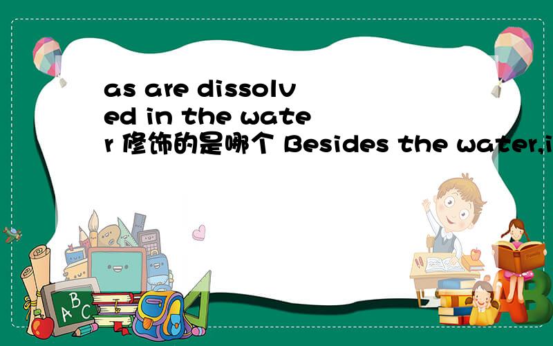 as are dissolved in the water 修饰的是哪个 Besides the water,it takes up such parts of the soil as are dissolved in the water.我觉得是修饰 such parts of the soil 泥土中这样的一部分，哪部分呢？被溶解到水里的哪部分