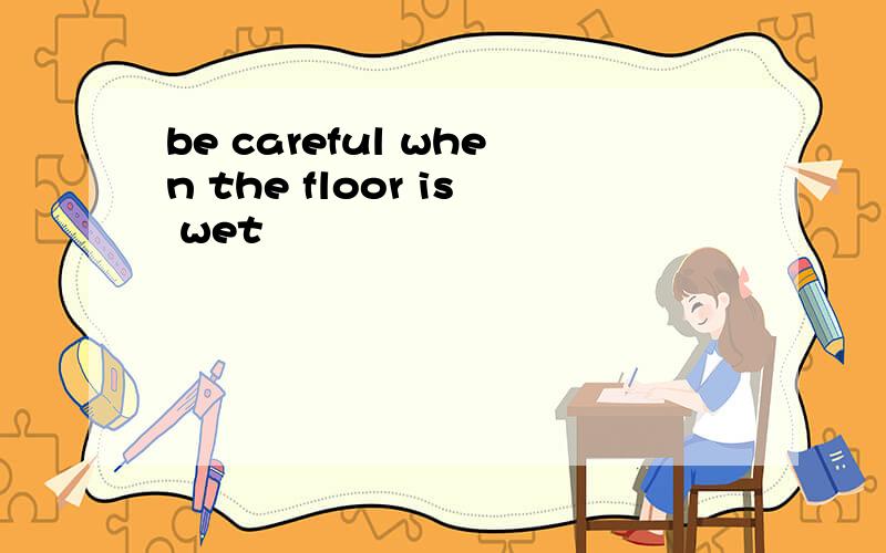 be careful when the floor is wet