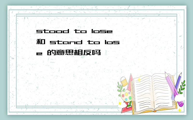 stood to lose 和 stand to lose 的意思相反吗