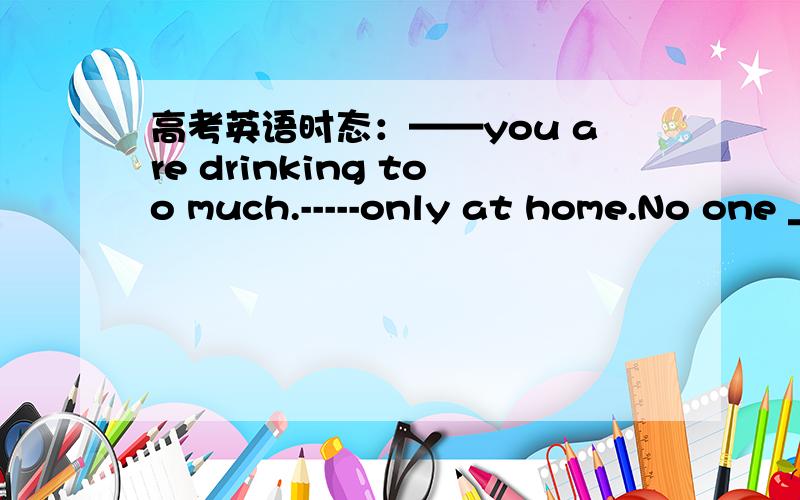 高考英语时态：——you are drinking too much.-----only at home.No one ____ me but you.A.is seeing B.sees 为什么不是a?现在进行时也可以表示近阶段的动作啊.