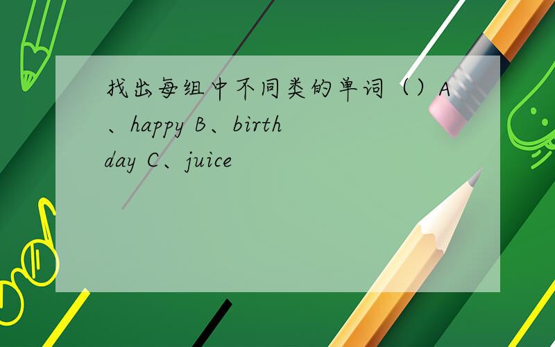 找出每组中不同类的单词（）A、happy B、birthday C、juice