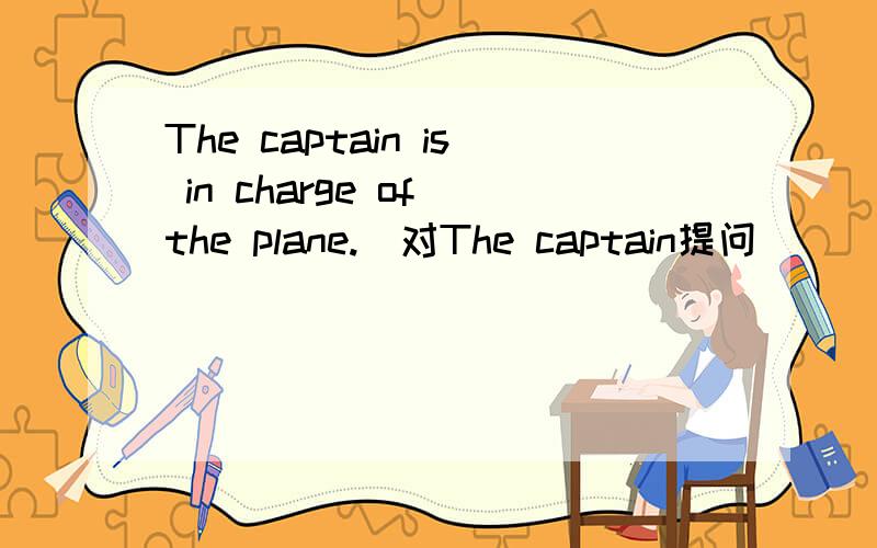 The captain is in charge of the plane.（对The captain提问）