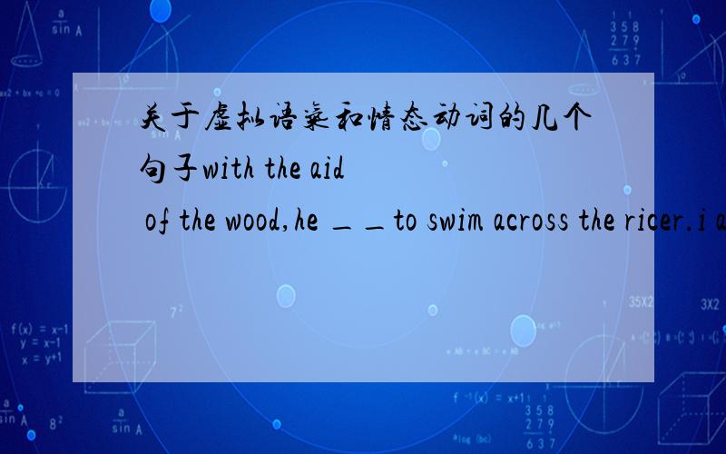关于虚拟语气和情态动词的几个句子with the aid of the wood,he __to swim across the ricer.i applied everywhere and finally__to get a good job.这两句话的答案都是was able,是不是这两句的空后都有to,所以不能填别的