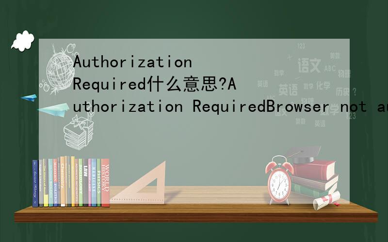 Authorization Required什么意思?Authorization RequiredBrowser not authentication-capable or authentication failed