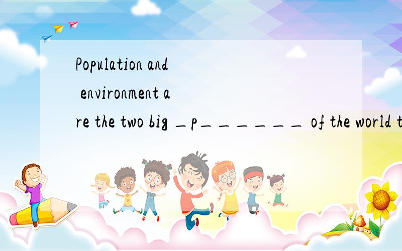 Population and environment are the two big _p______ of the world today
