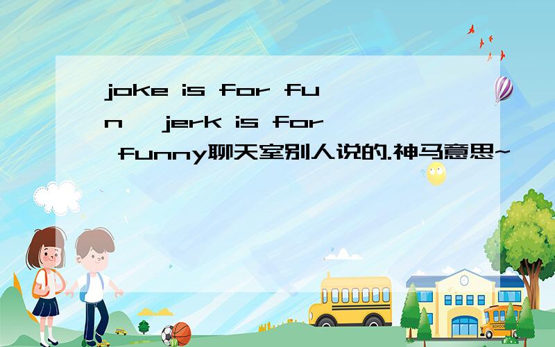joke is for fun ,jerk is for funny聊天室别人说的.神马意思~