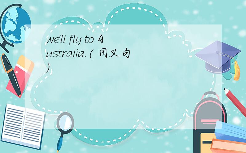 we'll fly to Australia.( 同义句)