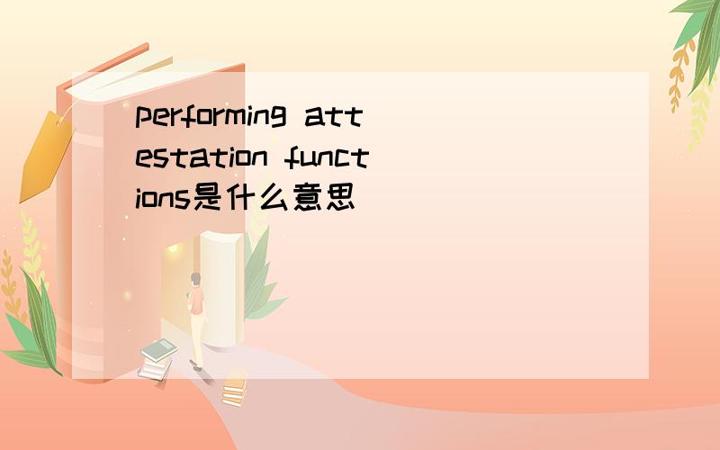performing attestation functions是什么意思