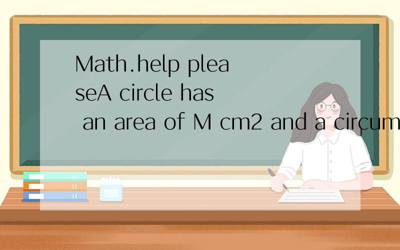 Math.help pleaseA circle has an area of M cm2 and a circumference of N cm.If M/N= 20,what is the radius of the circle,in cm?