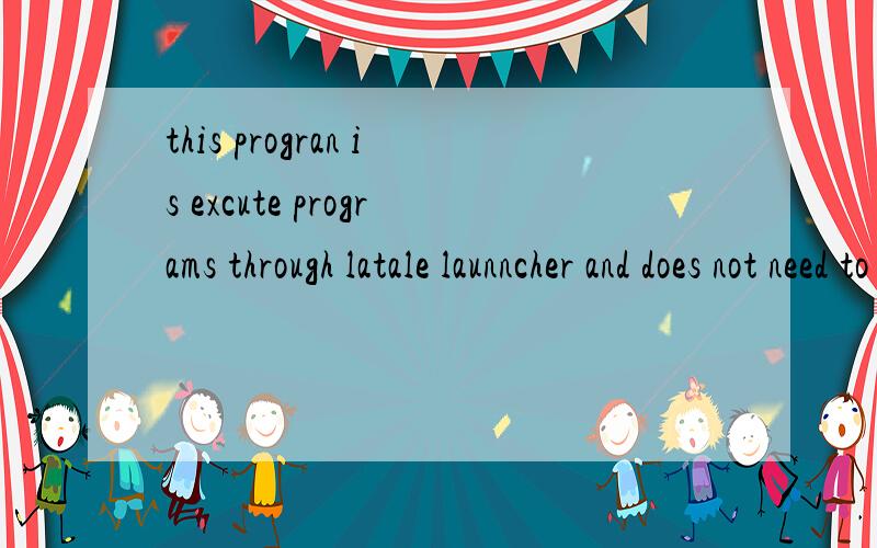 this progran is excute programs through latale launncher and does not need to be run.