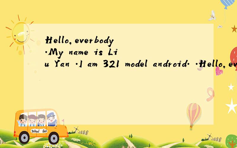 Hello,everbody.My name is Liu Yan .I am 321 model android. .Hello,everbody.My name is Liu Yan .I am 321 model android. I serve for the LiFamily and I look after their libary.My job is to store all the books which they borrow from their school or frie