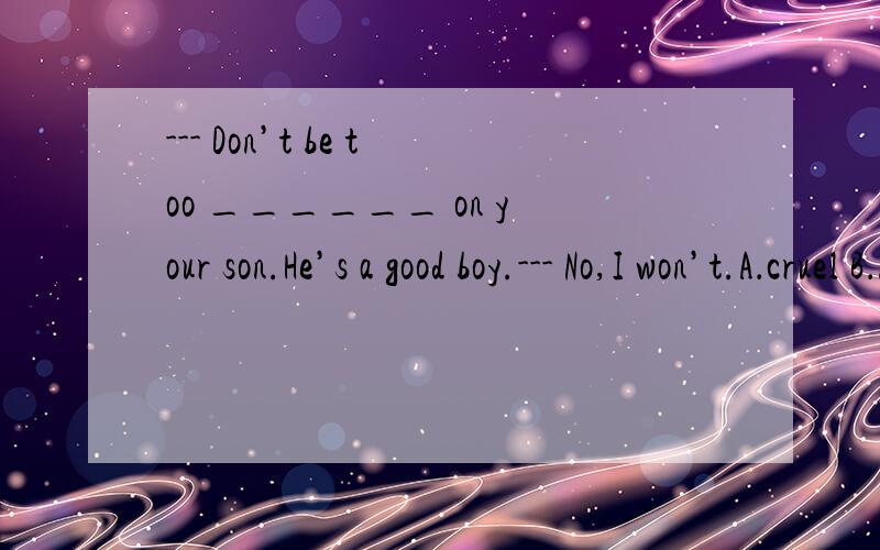 --- Don’t be too ______ on your son.He’s a good boy.--- No,I won’t.A．cruel B．hard C．tough D．strict为什么