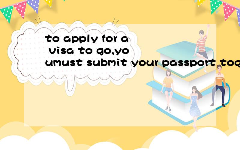 to apply for a visa to go,youmust submit your passport together with some other application forms求翻译英文
