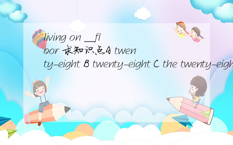 living on __floor 求知识点A twenty-eight B twenty-eight C the twenty-eighth D the twenty-eight