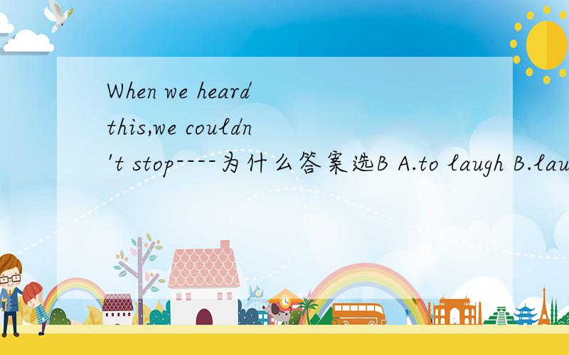 When we heard this,we couldn't stop----为什么答案选B A.to laugh B.laughing