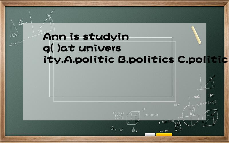 Ann is studying( )at university.A.politic B.politics C.politician D.political