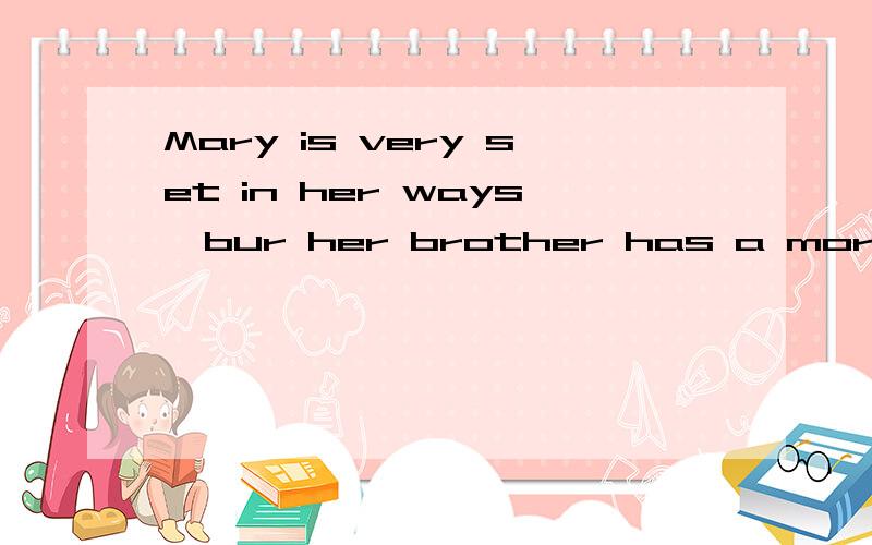 Mary is very set in her ways,bur her brother has a more__attitude to lifeA.changeable B.changing C.variable D.flexible应该选哪个呀?为什么呢?拜谢!