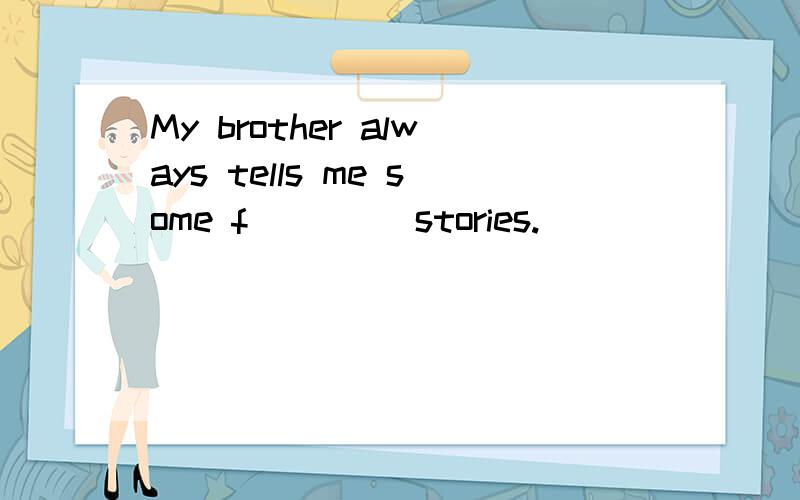 My brother always tells me some f____ stories.