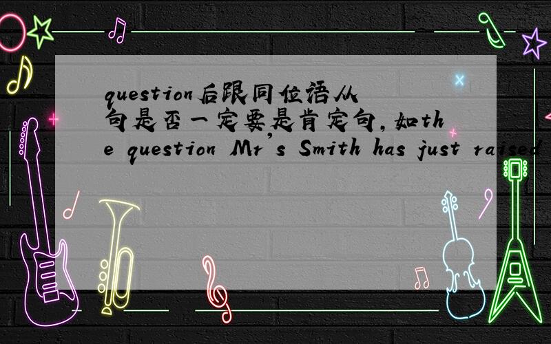 question后跟同位语从句是否一定要是肯定句,如the question Mr's Smith has just raised