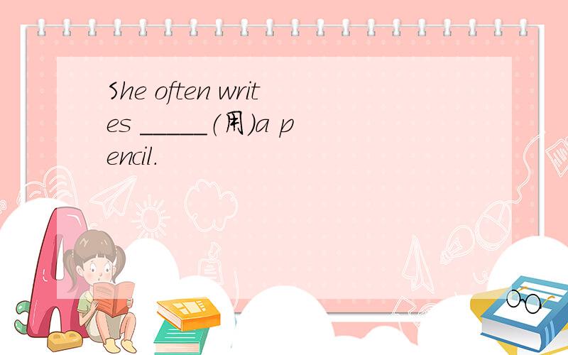 She often writes _____（用）a pencil.