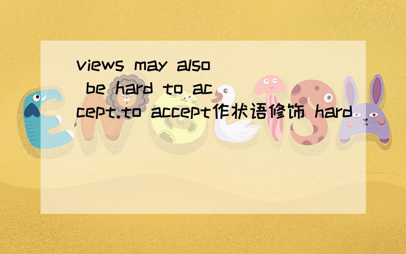 views may also be hard to accept.to accept作状语修饰 hard
