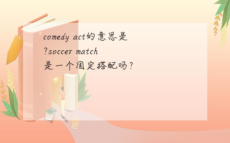 comedy act的意思是?soccer match 是一个固定搭配吗？