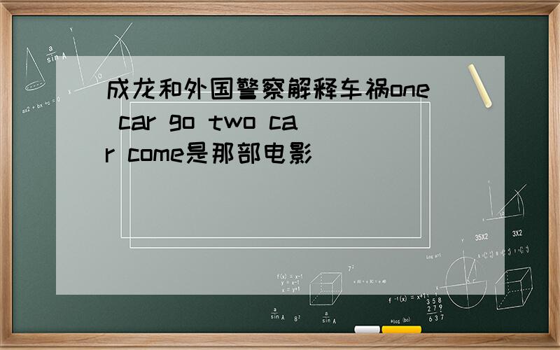 成龙和外国警察解释车祸one car go two car come是那部电影