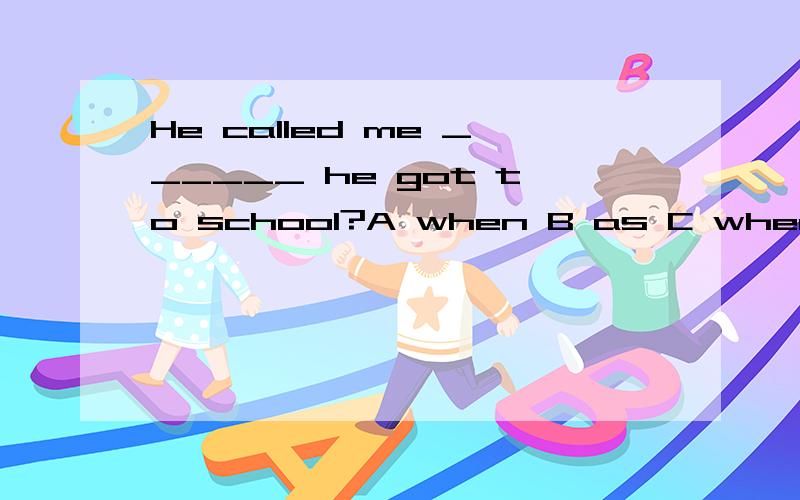 He called me ______ he got to school?A when B as C when D soHe called me ______ he got to school?A when B as C when D soC while