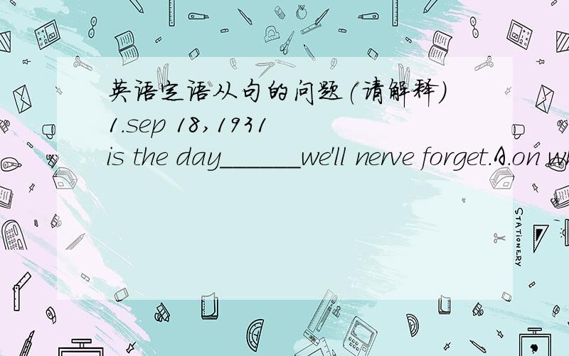 英语定语从句的问题(请解释)1.sep 18,1931 is the day______we'll nerve forget.A.on which B.in which C.that D.for which(怎么不是A)2.do you remember the day _____you first came to shanghai这里为什么是on which3.do you still rememeber