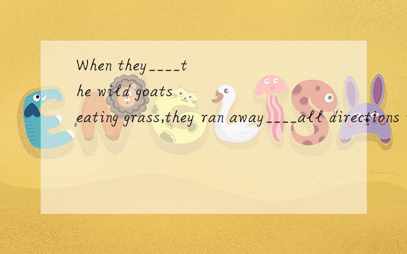 When they____the wild goats eating grass,they ran away____all directions immediately.A.shot at;in B.shot;to C.shot;for D.shot at;to为什么,
